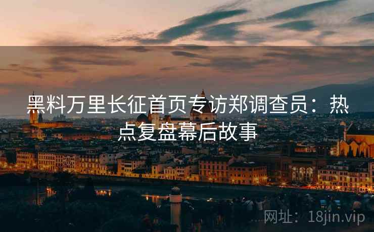 黑料万里长征首页专访郑调查员：热点复盘幕后故事