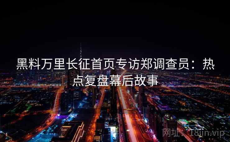 黑料万里长征首页专访郑调查员：热点复盘幕后故事
