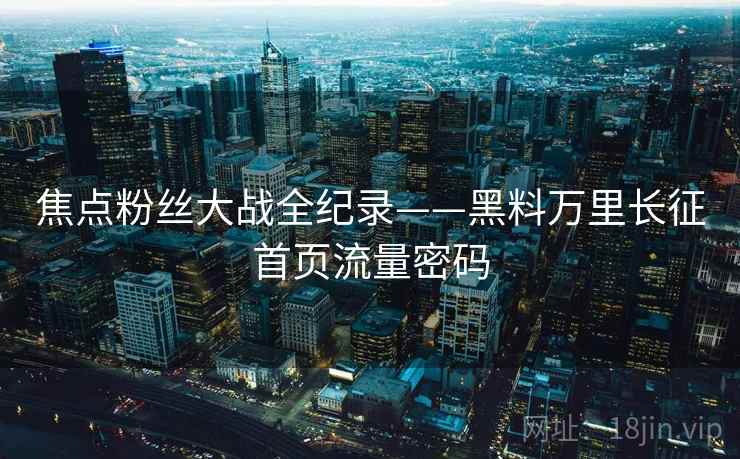 焦点粉丝大战全纪录——黑料万里长征首页流量密码