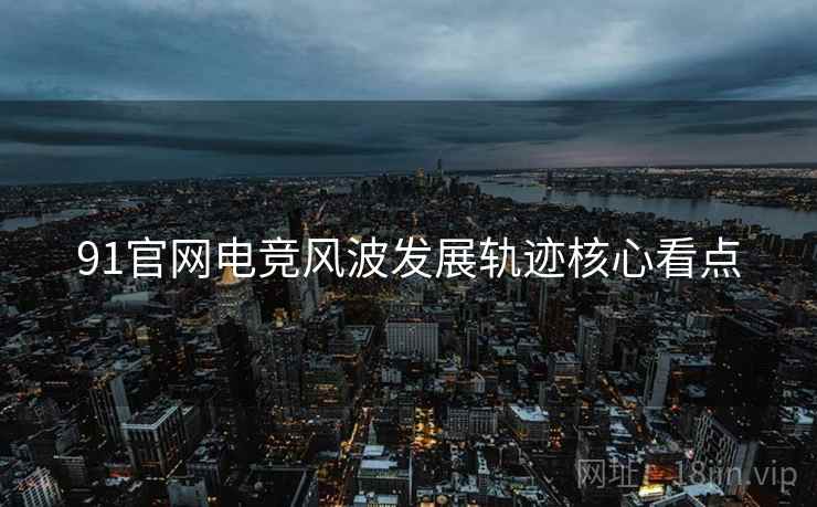 91官网电竞风波发展轨迹核心看点