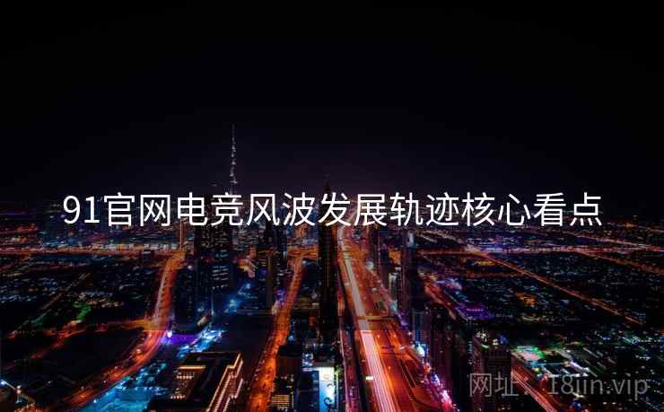 91官网电竞风波发展轨迹核心看点