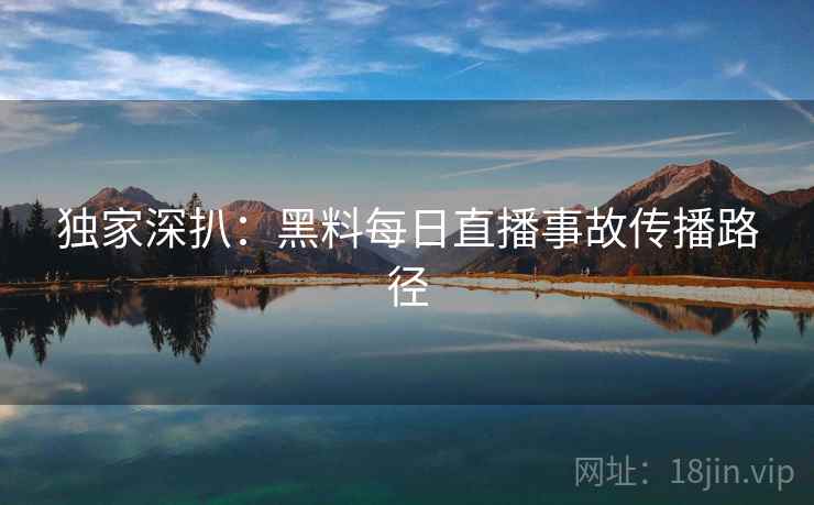 独家深扒：黑料每日直播事故传播路径