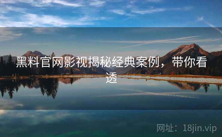 黑料官网影视揭秘经典案例，带你看透