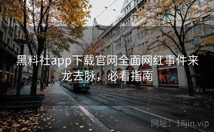 黑料社app下载官网全面网红事件来龙去脉，必看指南
