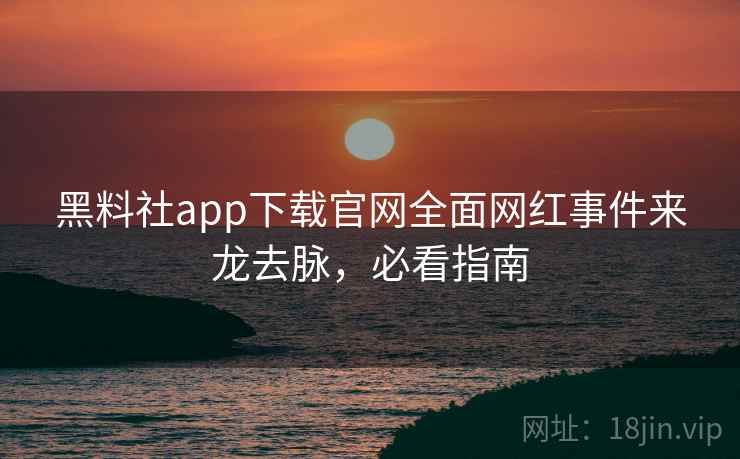 黑料社app下载官网全面网红事件来龙去脉，必看指南