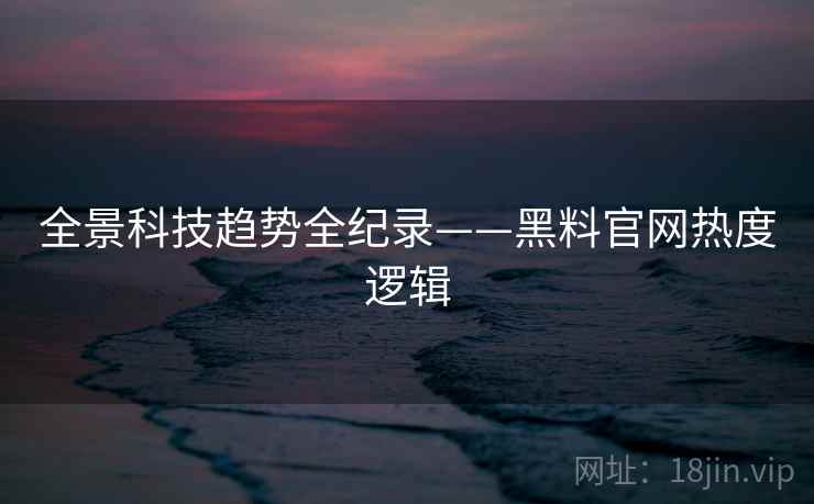全景科技趋势全纪录——黑料官网热度逻辑